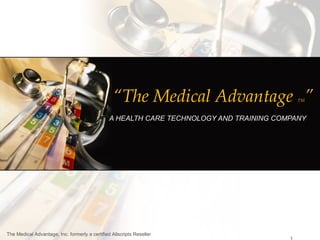 “The Medical Advantage ”                 TM



                                                A HEALTH CARE TECHNOLOGY AND TRAINING COMPANY




The Medical Advantage, Inc. formerly a certified Allscripts Reseller
 