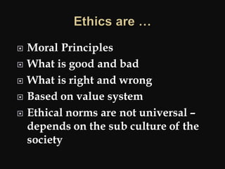  Moral Principles
 What is good and bad
 What is right and wrong
 Based on value system
 Ethical norms are not universal –
depends on the sub culture of the
society
 
