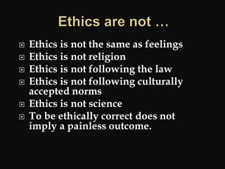  Ethics is not the same as feelings
 Ethics is not religion
 Ethics is not following the law
 Ethics is not following culturally
accepted norms
 Ethics is not science
 To be ethically correct does not
imply a painless outcome.
 