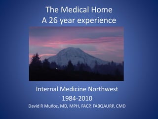 The Medical Home
A 26 year experience
Internal Medicine Northwest
1984-2010
David R Muňoz, MD, MPH, FACP, FABQAURP, CMD
 
