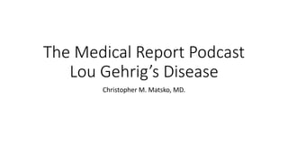 The Medical Report Podcast
Lou Gehrig’s Disease
Christopher M. Matsko, MD.
 
