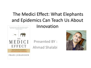 The Medici Effect: What Elephants
and Epidemics Can Teach Us About
Innovation
Presented BY :
Ahmad Shalabi
 