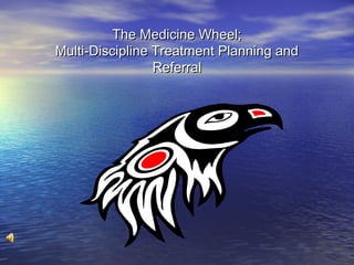The Medicine Wheel;The Medicine Wheel;
Multi-Discipline Treatment Planning andMulti-Discipline Treatment Planning and
ReferralReferral
 