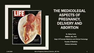 THE MEDICOLEGAL
ASPECTS OF
PREGNANCY,
DELIVERY AND
ABORTION
Dr. Maha Farid,
MBBCh, MS, PhD.
Dept. Of Forensic Medicine and Clinical Toxicology
Faculty of Medicine
Helwan University
1/24/2020 MLA of Pregnancy, Delivery & Abortion _MF, PhD. 1
 