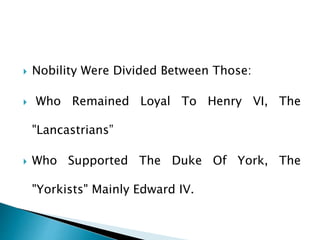  Nobility Were Divided Between Those:
 Who Remained Loyal To Henry VI, The
"Lancastrians”
 Who Supported The Duke Of York, The
"Yorkists" Mainly Edward IV.
 
