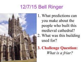 12/7/15 Bell Ringer
1. What predictions can
you make about the
people who built this
medieval cathedral?
2. What was this building
used for?
3. Challenge Question:
What is a friar?
 