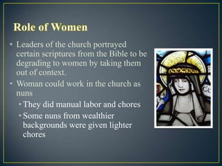• Leaders of the church portrayed
  certain scriptures from the Bible to be
  degrading to women by taking them
  out of context.
• Woman could work in the church as
  nuns
   • They did manual labor and chores
   • Some nuns from wealthier
     backgrounds were given lighter
     chores
 