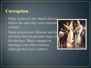 • Many leaders in the church did not
  follow the rules that were expected
  of them.
• Some priests were illiterate and did
  not know how to perform many of
  the services. Many engaged in
  marriages and other relations
  although their laws forbid it.
 