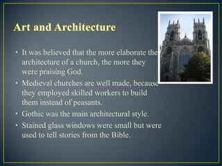 • It was believed that the more elaborate the
  architecture of a church, the more they
  were praising God.
• Medieval churches are well made, because
  they employed skilled workers to build
  them instead of peasants.
• Gothic was the main architectural style.
• Stained glass windows were small but were
  used to tell stories from the Bible.
 
