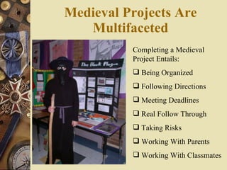 Medieval Projects Are Multifaceted Completing a Medieval Project Entails: Being Organized Following Directions Meeting Deadlines Real Follow Through Taking Risks Working With Parents Working With Classmates 