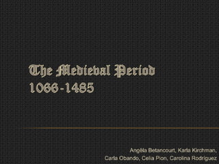 The Medieval Period1066-1485,[object Object],Angêla Betancourt, Karla Kirchman, ,[object Object],Carla Obando, Celia Pion, Carolina Rodríguez,[object Object]