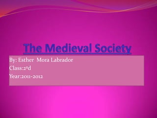 The Medieval Society  By: Esther  Mora Labrador Class:2ºd  Year:2011-2012  