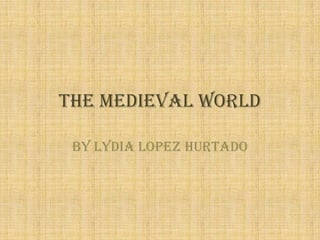 The medieval world By Lydia Lopez Hurtado 