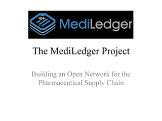 The MediLedger Project
Building an Open Network for the
Pharmaceutical Supply Chain
 