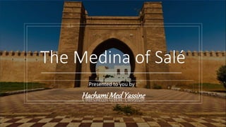 The Medina of Salé
Presented to you by :
Hachami MedYassine
 