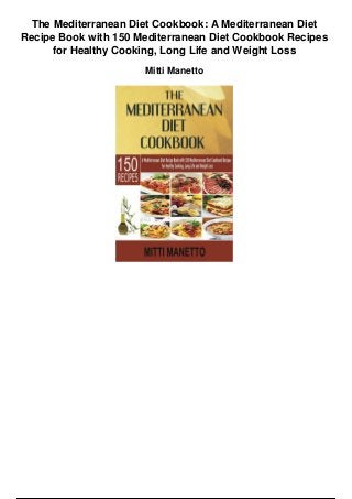 The Mediterranean Diet Cookbook: A Mediterranean Diet
Recipe Book with 150 Mediterranean Diet Cookbook Recipes
for Healthy Cooking, Long Life and Weight Loss
Mitti Manetto
 