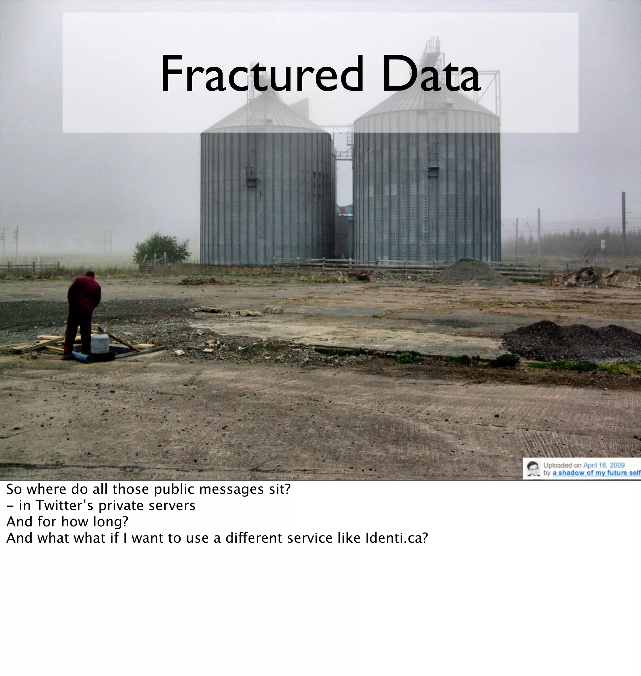 Fractured Data




So where do all those public messages sit?
- in Twitter’s private servers
And for how long?
And what what if I want to use a different service like Identi.ca?
 