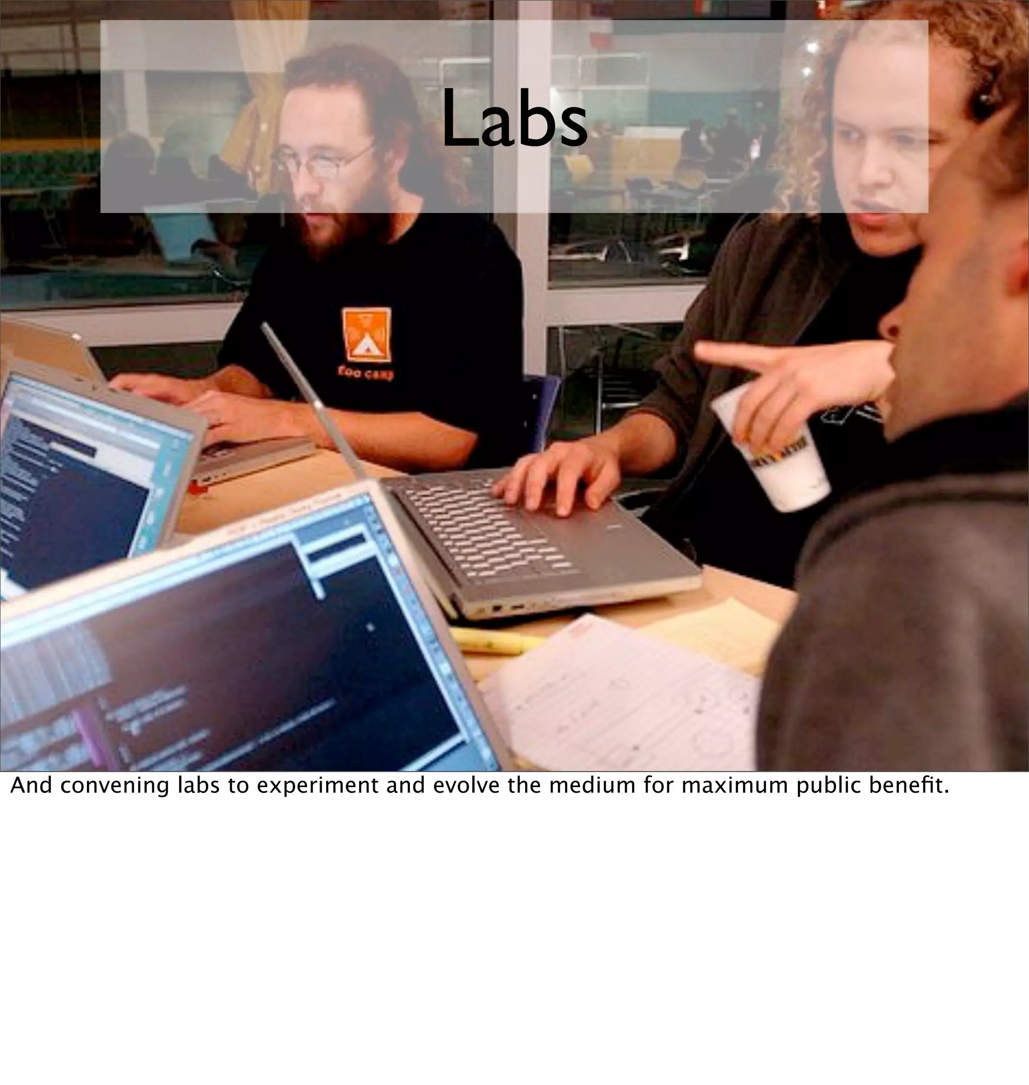 Labs




And convening labs to experiment and evolve the medium for maximum public beneﬁt.
 