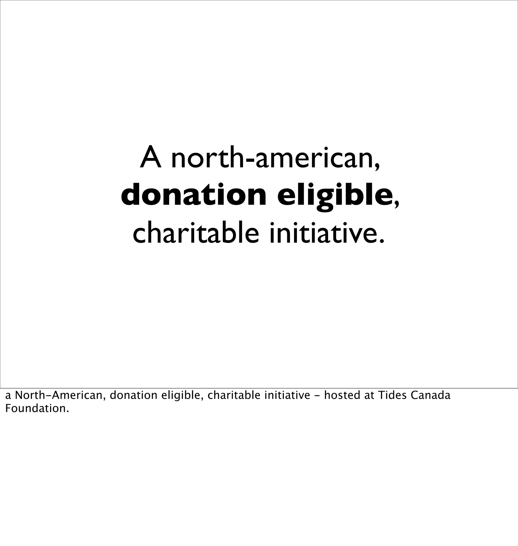 A north-american,
                     donation eligible,
                      charitable initiative.



a North-American, donation eligible, charitable initiative - hosted at Tides Canada
Foundation.
 