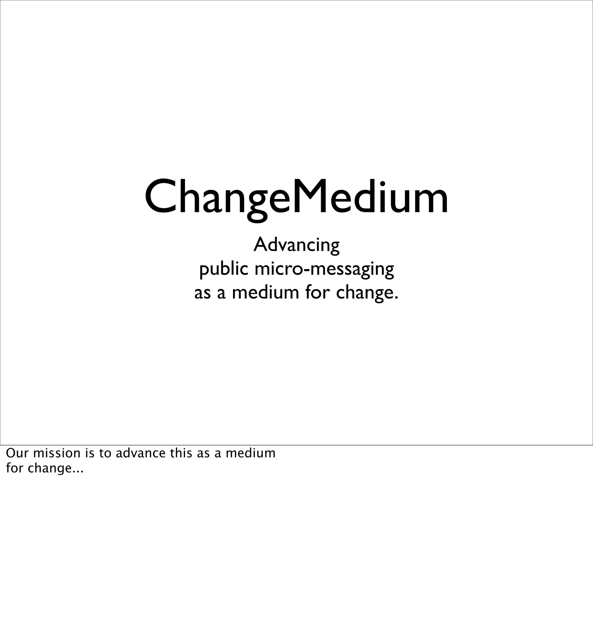 ChangeMedium
                                     Advancing
                              public micro-messaging
                             as a medium for change.




Our mission is to advance this as a medium
for change...
 