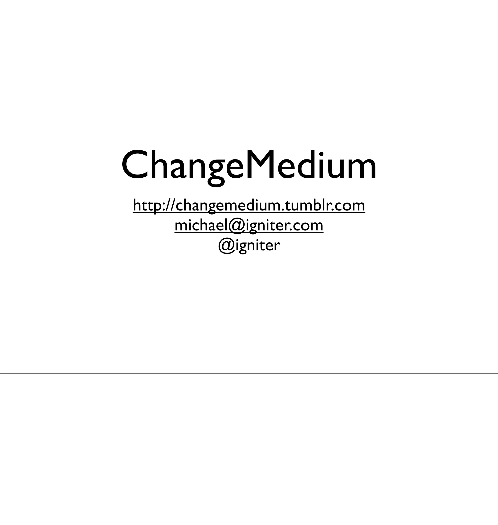 ChangeMedium
http://changemedium.tumblr.com
       michael@igniter.com
            @igniter
 