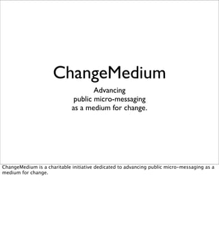 ChangeMedium
                                     Advancing
                              public micro-messaging
                             as a medium for change.




ChangeMedium is a charitable initiative dedicated to advancing public micro-messaging as a
medium for change.
 