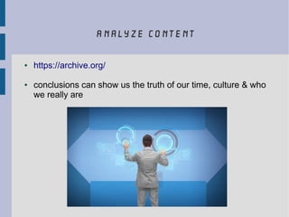 analyze content
● https://archive.org/
● conclusions can show us the truth of our time, culture & who
we really are
 