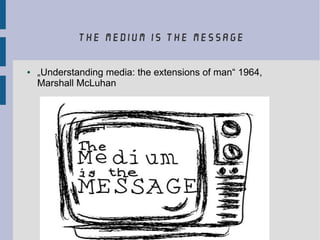 the medium is the message
● „Understanding media: the extensions of man“ 1964,
Marshall McLuhan
 