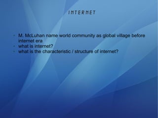 internet
● M. McLuhan name world community as global village before
internet era
● what is internet?
● what is the characteristic / structure of internet?
 