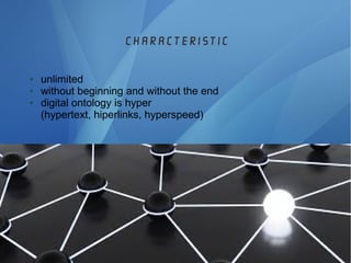 characteristic
● unlimited
● without beginning and without the end
● digital ontology is hyper
(hypertext, hiperlinks, hyperspeed)
 