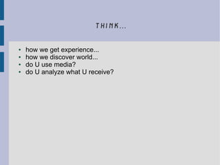 think...
● how we get experience...
● how we discover world...
● do U use media?
● do U analyze what U receive?
 