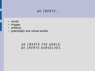 we create...
● words
● images
● artifacts
● potentiality and virtual worlds
we create the world.
we create ourselves.
 