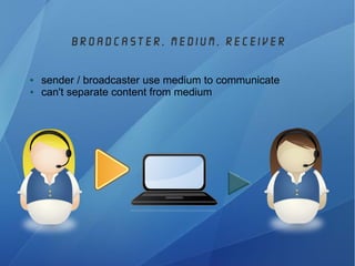 broadcaster, medium, receiver
● sender / broadcaster use medium to communicate
● can't separate content from medium
 