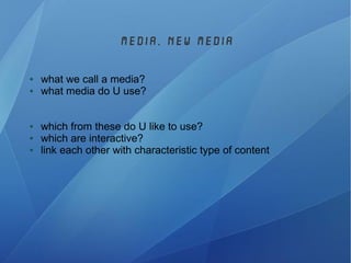 media, new media
● what we call a media?
● what media do U use?
● which from these do U like to use?
● which are interactive?
● link each other with characteristic type of content
 