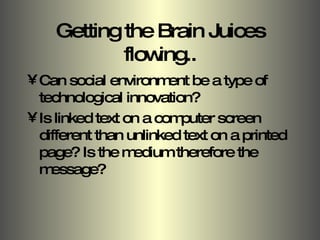 Getting the Brain Juices flowing.. Can social environment be a type of technological innovation? Is linked text on a computer screen different than unlinked text on a printed page? Is the medium therefore the message? 