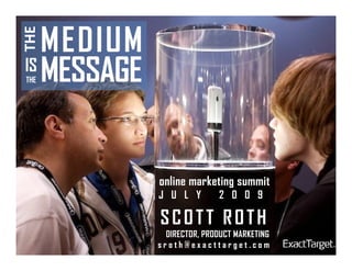 MEDIUM
THE

IS
THEMESSAGE


             online marketing summit
             J U L Y        2 0 0 9

             SCOTT ROTH
               DIRECTOR, PRODUCT MARKETING
             sroth@exacttarget.com
 