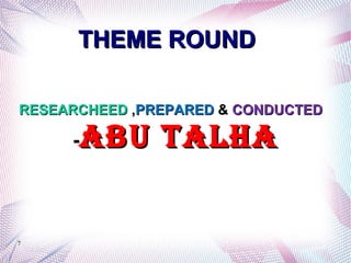 THEME ROUNDTHEME ROUND
7
RESEARCHEEDRESEARCHEED ,,PREPAREDPREPARED && CONDUCTEDCONDUCTED
--ABU TALHAABU TALHA
 