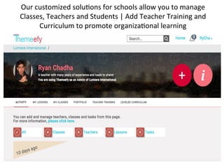 Our	
  customized	
  solu?ons	
  for	
  schools	
  allow	
  you	
  to	
  manage	
  
Classes,	
  Teachers	
  and	
  Students	
  |	
  Add	
  Teacher	
  Training	
  and	
  
Curriculum	
  to	
  promote	
  organiza?onal	
  learning	
  
 