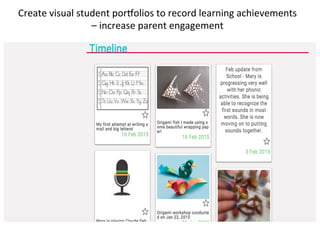 Create	
  visual	
  student	
  porDolios	
  to	
  record	
  learning	
  achievements	
  
–	
  increase	
  parent	
  engagement	
  
 