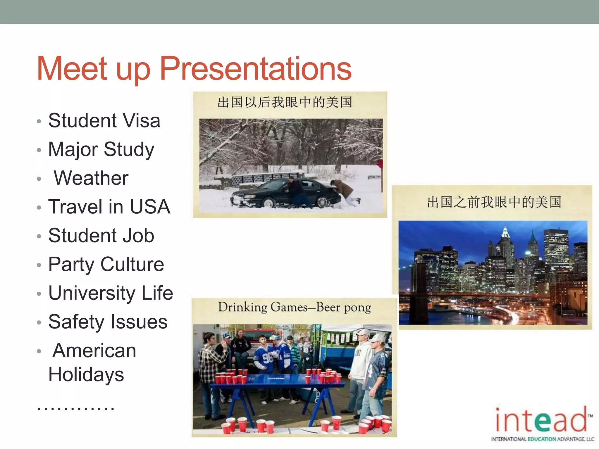 Meet up Presentations
• Student Visa
• Major Study
• Weather
• Travel in USA
• Student Job
• Party Culture
• University Life
• Safety Issues
• American
Holidays
…………
 