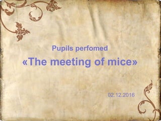 Pupils perfomed
«The meeting of mice»
02.12.2016
 