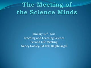 January 24th, 2012
 Teaching and Learning Science
      Second Life Meeting
Nancy Dooley, Ed Pell, Ralph Siegel
 