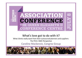 What's love got to do with it?
What clients really want from their outsourced planners and suppliers:
The PCO / AMC Perspective
Caroline Mackenzie, Congrex Group
 