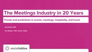 The Meetings Industry in 20 Years
Trends and predictions in events, meetings, hospitality, and travel
November 2015
Dan Berger | CEO | Social Tables
 