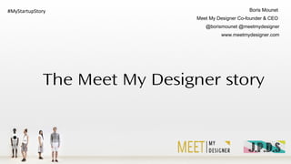 #MyStartupStory

Boris Mounet
Meet My Designer Co-founder & CEO
@borismounet @meetmydesigner
www.meetmydesigner.com

The Meet My Designer story

 