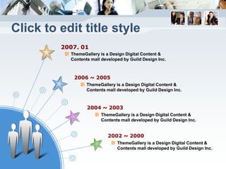 Click to edit title style
         2007. 01
           ThemeGallery is a Design Digital Content &
           Contents mall developed by Guild Design Inc.



            2006 ~ 2005
                  ThemeGallery is a Design Digital Content &
                  Contents mall developed by Guild Design Inc.



                  2004 ~ 2003
                        ThemeGallery is a Design Digital Content &
                        Contents mall developed by Guild Design Inc.


                            2002 ~ 2000
                                ThemeGallery is a Design Digital Content &
                                Contents mall developed by Guild Design Inc.
 