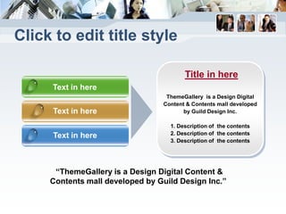 Click to edit title style

                                        Title in here
     Text in here
                                  ThemeGallery is a Design Digital
                                 Content & Contents mall developed
     Text in here                       by Guild Design Inc.

                                   1. Description of the contents
     Text in here                  2. Description of the contents
                                   3. Description of the contents




      “ThemeGallery is a Design Digital Content &
     Contents mall developed by Guild Design Inc.”
 