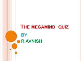 THE MEGAMIND QUIZ
BY
R.AVNISH
 