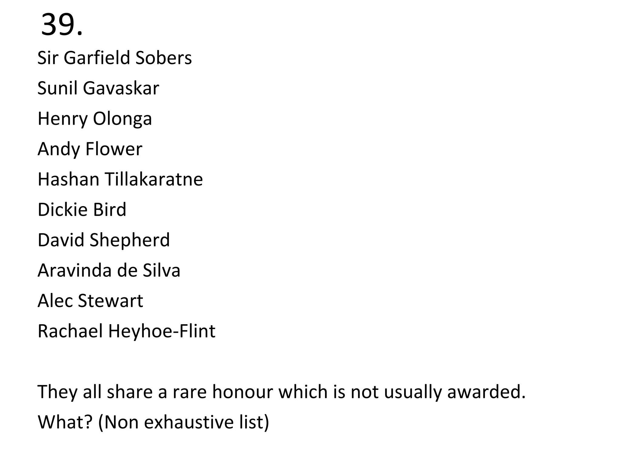 39. Sir Garfield Sobers Sunil Gavaskar Henry Olonga  Andy Flower  Hashan Tillakaratne  Dickie Bird  David Shepherd  Aravinda de Silva  Alec Stewart  Rachael Heyhoe-Flint They all share a rare honour which is not usually awarded. What? (Non exhaustive list) 