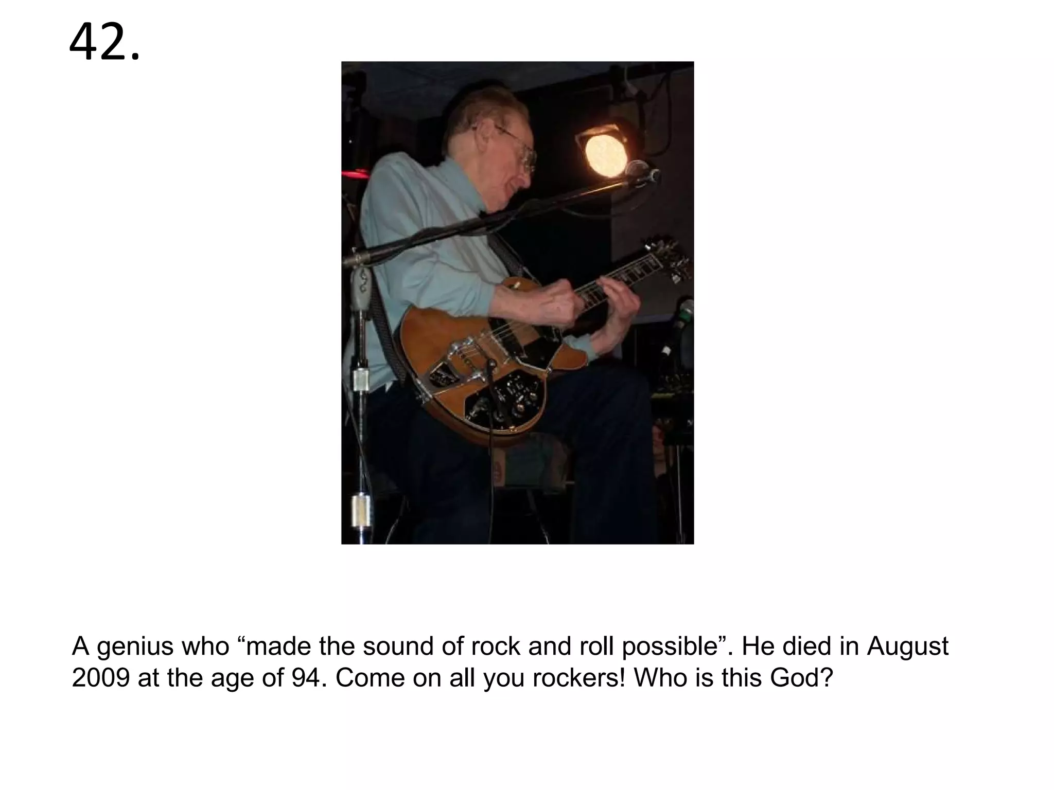 42. A genius who “made the sound of rock and roll possible”. He died in August 2009 at the age of 94. Come on all you rockers! Who is this God? 